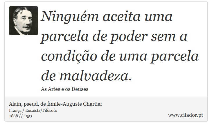 Ninguém aceita uma parcela de poder sem a condição de uma parcela de malvadeza. - Alain, pseud. de Émile-Auguste Chartier - Frases