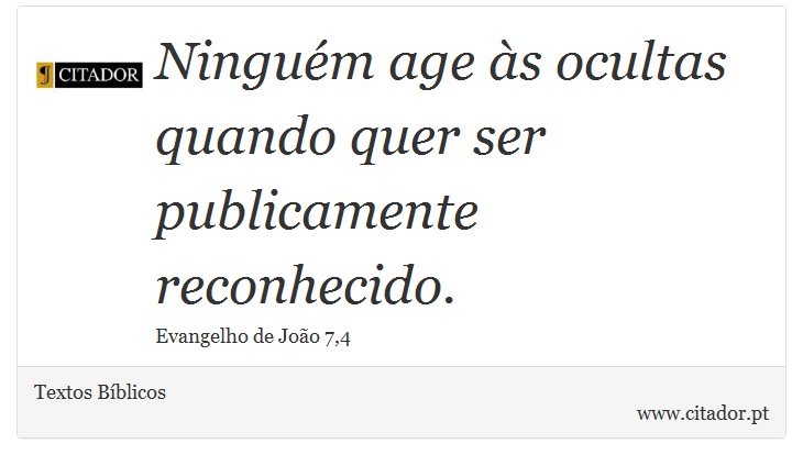 Ninguém age às ocultas quando quer ser publicamente reconhecido. - Textos Bíblicos - Frases