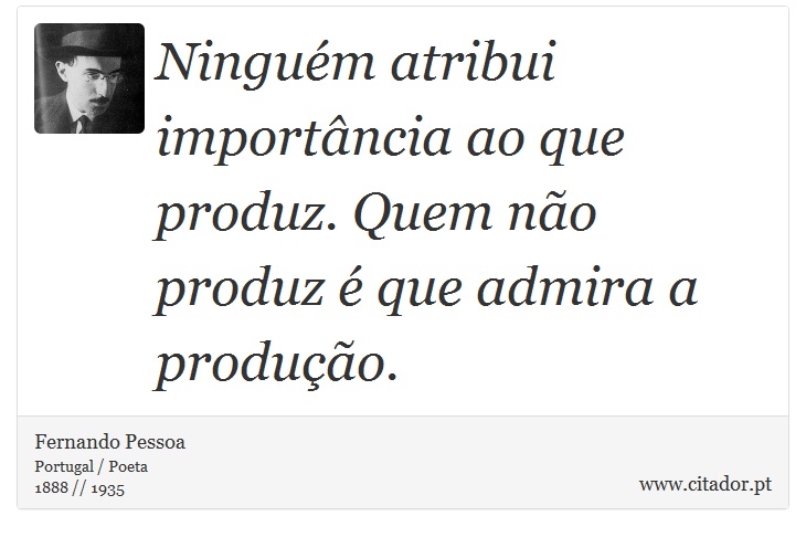 Ninguém atribui importância ao que produz. Quem não produz é que admira a produção. - Fernando Pessoa - Frases