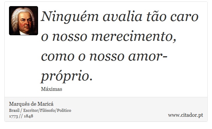 Ninguém avalia tão caro o nosso merecimento, como o nosso amor-próprio. - Marquês de Maricá - Frases