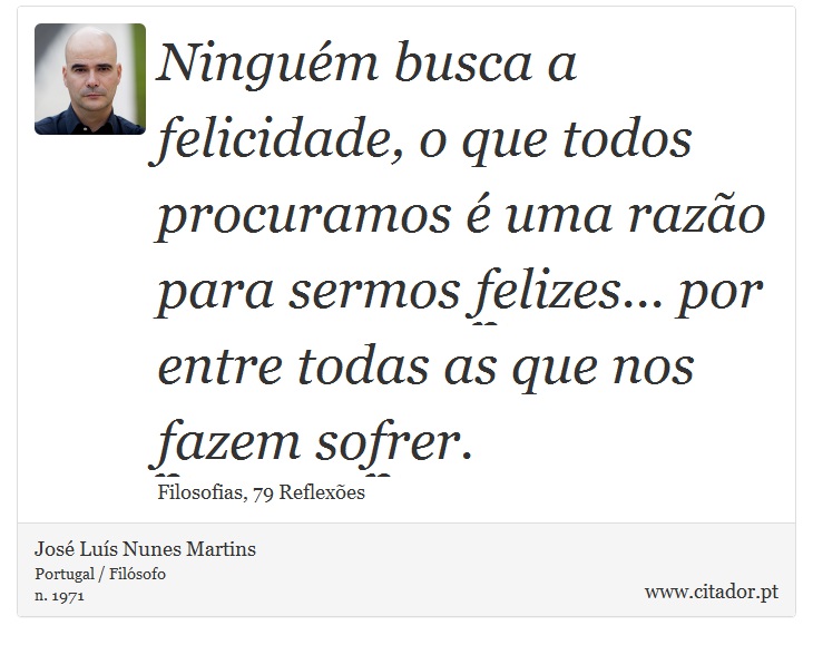 Ninguém busca a felicidade, o que todos procuramos é uma razão para sermos felizes... por entre todas as que nos fazem sofrer. - José Luís Nunes Martins - Frases