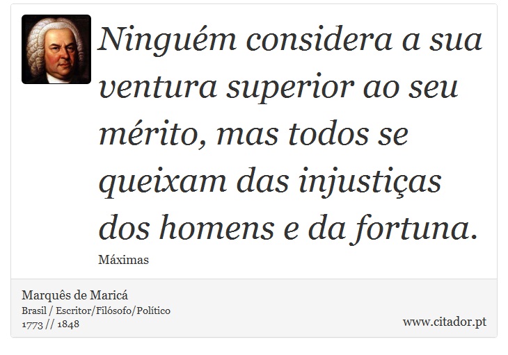 Ninguém considera a sua ventura superior ao seu mérito, mas todos se queixam das injustiças dos homens e da fortuna. - Marquês de Maricá - Frases