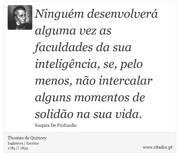 Ninguém desenvolverá alguma vez as faculdades da sua inteligência, se, pelo menos, não intercalar alguns momentos de solidão na sua vida. - Thomas de Quincey - Frases