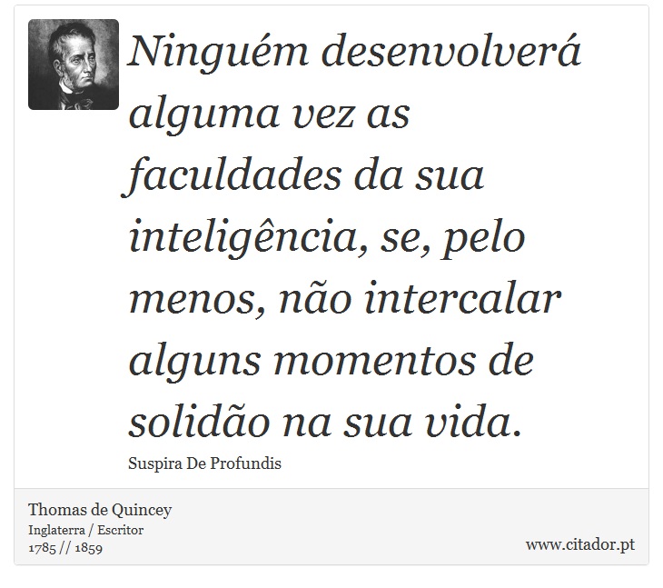 Ningum desenvolver alguma vez as faculdades da sua inteligncia, se, pelo menos, no intercalar alguns momentos de solido na sua vida. - Thomas de Quincey - Frases