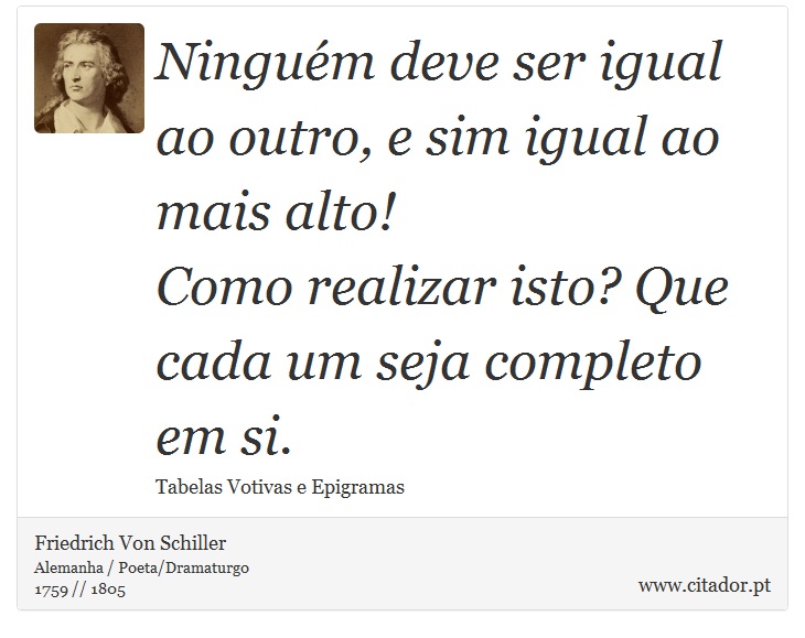 Ninguém deve ser igual ao outro, e sim igual ao mais alto! <br />
 Como realizar isto? Que cada um seja completo em si. - Friedrich Von Schiller - Frases
