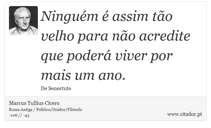 Ninguém é assim tão velho para não acredite que poderá viver por mais um ano. - Marcus Tullius Cícero - Frases