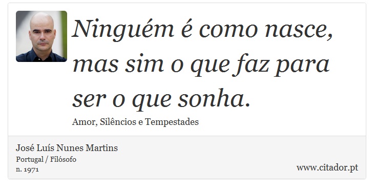 Ninguém é como nasce, mas sim o que faz para ser o que sonha. - José Luís Nunes Martins - Frases
