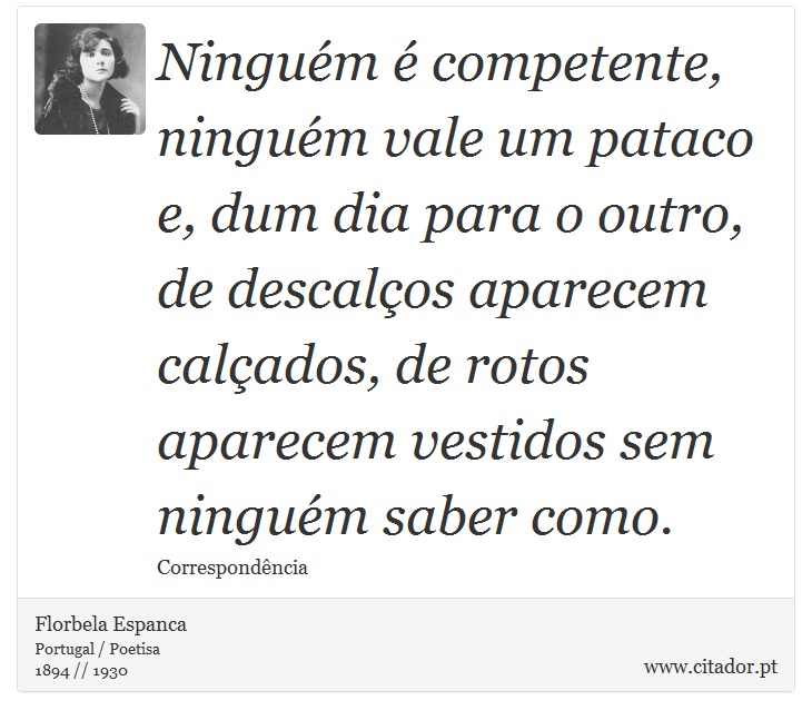 Ninguém é competente, ninguém vale um pataco e, dum dia para o outro, de descalços aparecem calçados, de rotos aparecem vestidos sem ninguém saber como. - Florbela Espanca - Frases