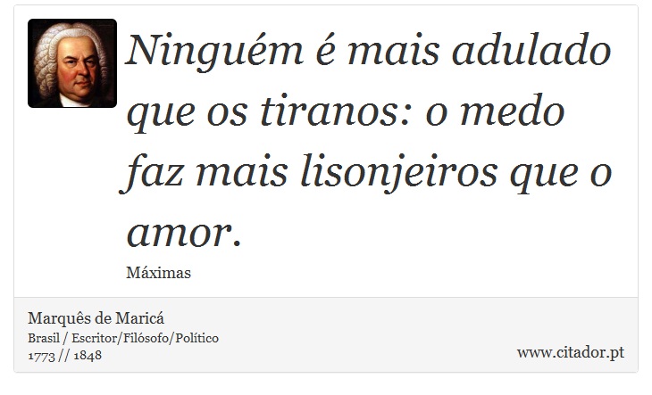 Ninguém é mais adulado que os tiranos: o medo faz mais lisonjeiros que o amor. - Marquês de Maricá - Frases