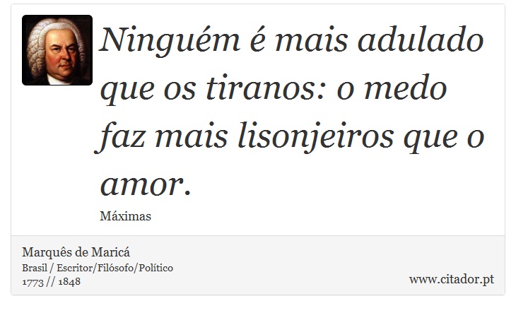 Ningum  mais adulado que os tiranos: o medo faz mais lisonjeiros que o amor. - Marqus de Maric - Frases