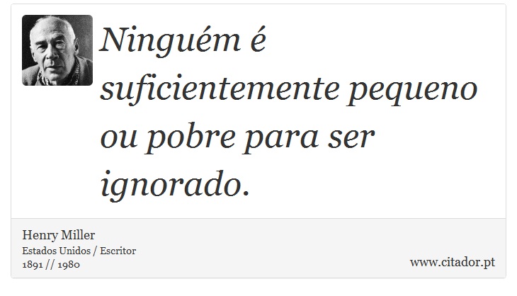 Ninguém é suficientemente pequeno ou pobre para ser ignorado. - Henry Miller - Frases