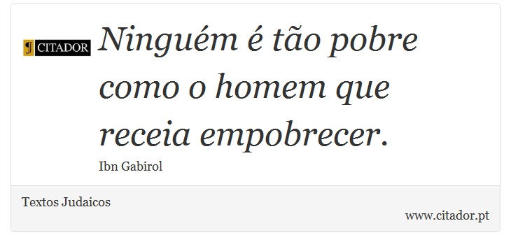 Ninguém é tão pobre como o homem que receia empobrecer. - Textos Judaicos - Frases