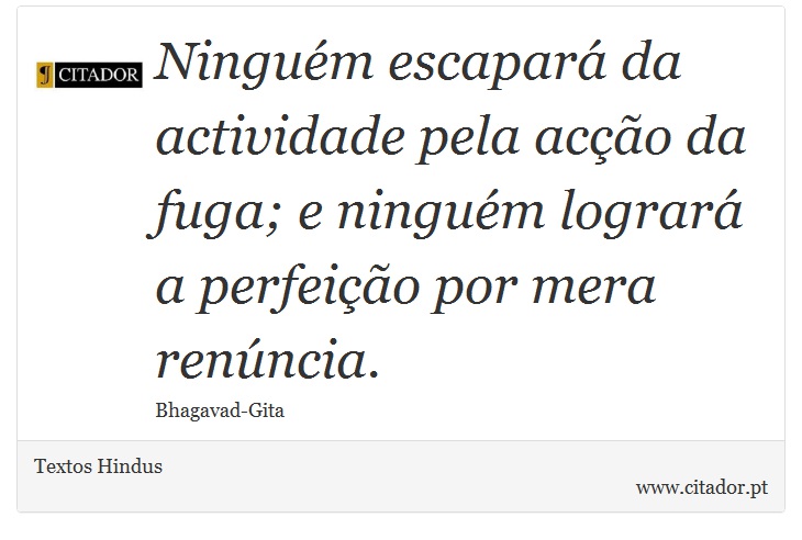 Ninguém escapará da actividade pela acção da fuga; e ninguém logrará a perfeição por mera renúncia. - Textos Hindus - Frases