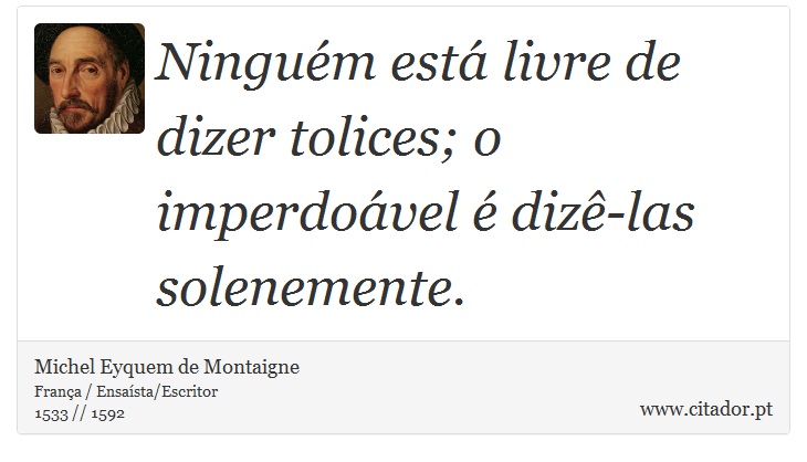 Ninguém está livre de dizer tolices; o imperdoável é dizê-las solenemente. - Michel Eyquem de Montaigne - Frases