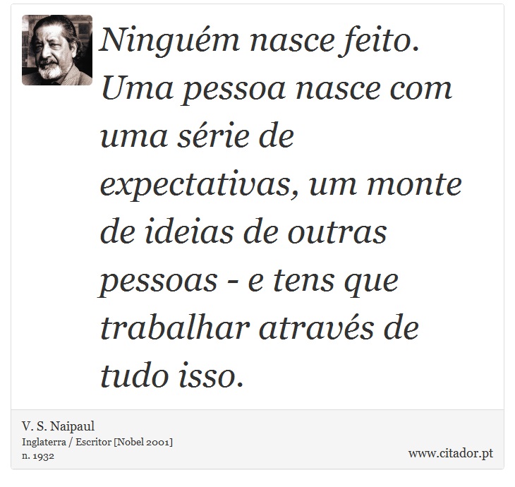 Ninguém nasce feito. Uma pessoa nasce com uma série de expectativas, um monte de ideias de outras pessoas - e tens que trabalhar através de tudo isso. - V. S. Naipaul - Frases