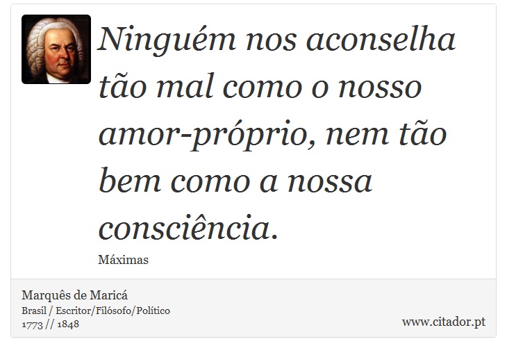 Ninguém nos aconselha tão mal como o nosso amor-próprio, nem tão bem como a nossa consciência. - Marquês de Maricá - Frases