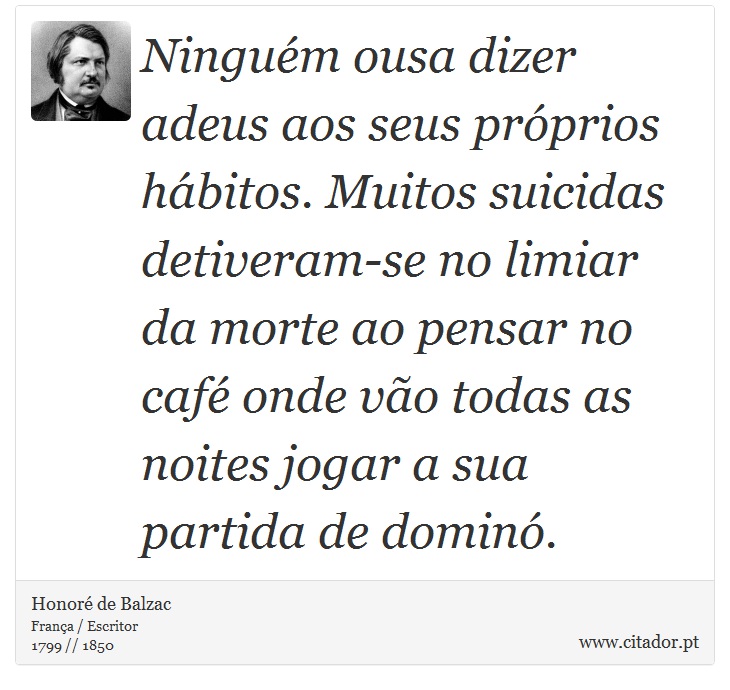 Ninguém ousa dizer adeus aos seus próprios hábitos. Muitos suicidas detiveram-se no limiar da morte ao pensar no café onde vão todas as noites jogar a sua partida de dominó. - Honoré de Balzac - Frases