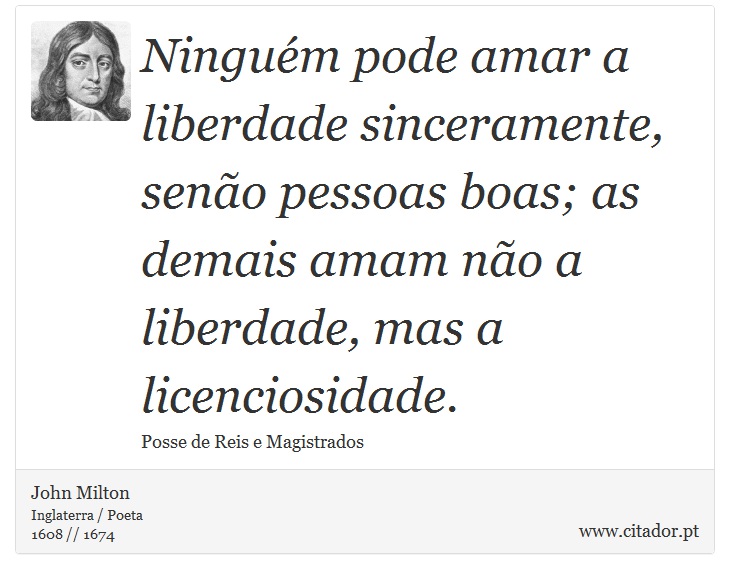 Ninguém pode amar a liberdade sinceramente, senão pessoas boas; as demais amam não a liberdade, mas a licenciosidade. - John Milton - Frases