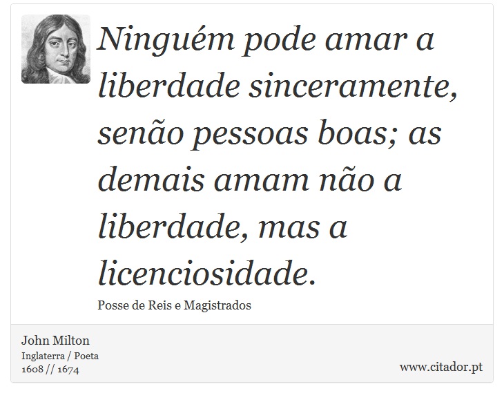 Ningum pode amar a liberdade sinceramente, seno pessoas boas; as demais amam no a liberdade, mas a licenciosidade. - John Milton - Frases