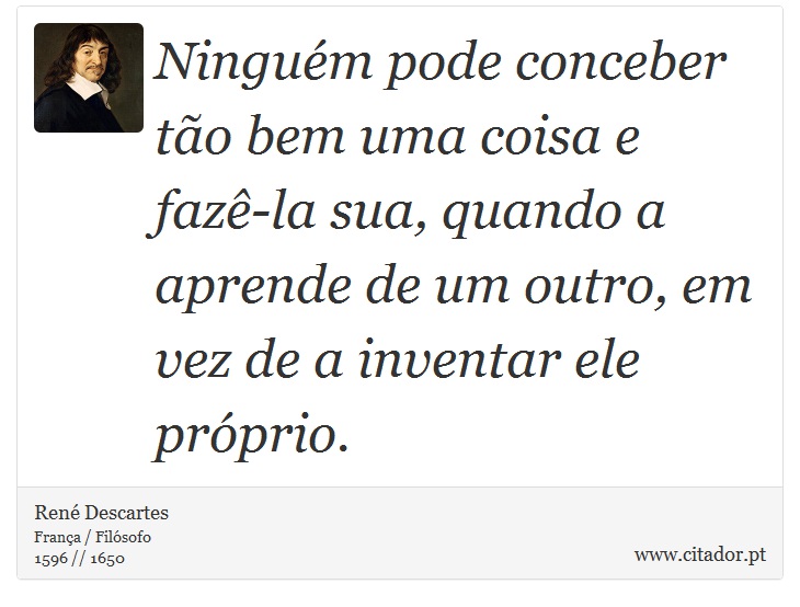 Ninguém pode conceber tão bem uma coisa e fazê-la sua, quando a aprende de um outro, em vez de a inventar ele próprio. - René Descartes - Frases