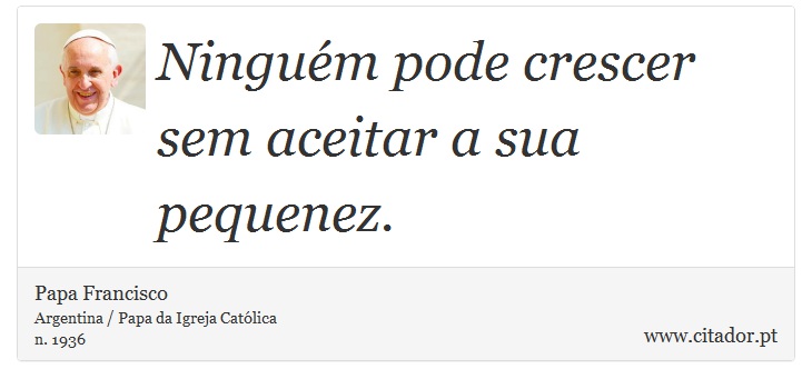 Ninguém pode crescer sem aceitar a sua pequenez. - Papa Francisco - Frases