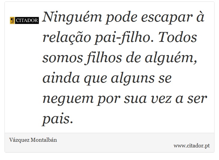 Ninguém pode escapar à relação pai-filho. Todos somos filhos de alguém, ainda que alguns se neguem por sua vez a ser pais. - Vázquez Montalbán - Frases