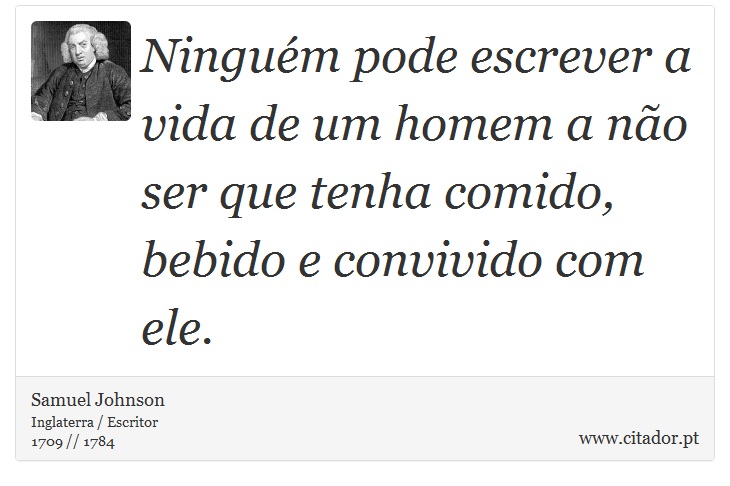 Ninguém pode escrever a vida de um homem a não ser que tenha comido, bebido e convivido com ele. - Samuel Johnson - Frases