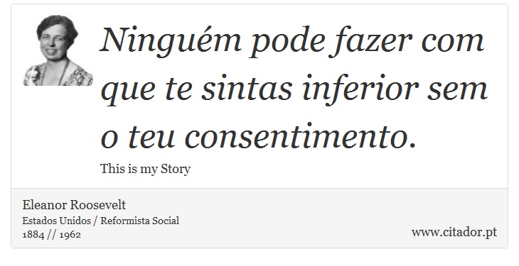 Ninguém pode fazer com que te sintas inferior sem o teu consentimento. - Eleanor Roosevelt - Frases
