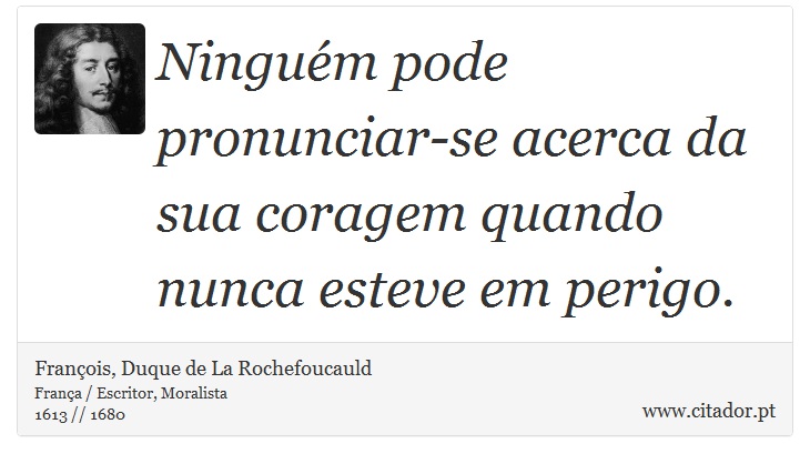 Ninguém pode pronunciar-se acerca da sua coragem quando nunca esteve em perigo. - François, Duque de La Rochefoucauld - Frases