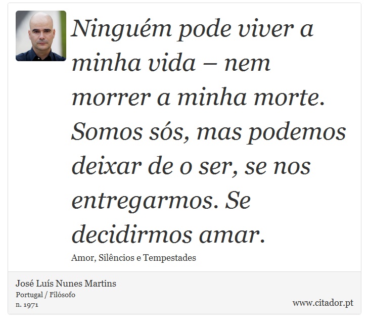 Ninguém pode viver a minha vida – nem morrer a minha morte. Somos sós, mas podemos deixar de o ser, se nos entregarmos. Se decidirmos amar. - José Luís Nunes Martins - Frases