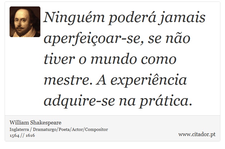 Ninguém poderá jamais aperfeiçoar-se, se não tiver o mundo como mestre. A experiência adquire-se na prática. - William Shakespeare - Frases