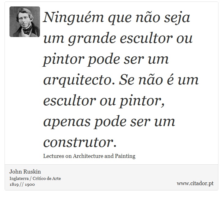 Ninguém que não seja um grande escultor ou pintor pode ser um arquitecto. Se não é um escultor ou pintor, apenas pode ser um construtor. - John Ruskin - Frases