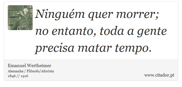Ninguém quer morrer; no entanto, toda a gente precisa matar tempo. - Emanuel Wertheimer - Frases
