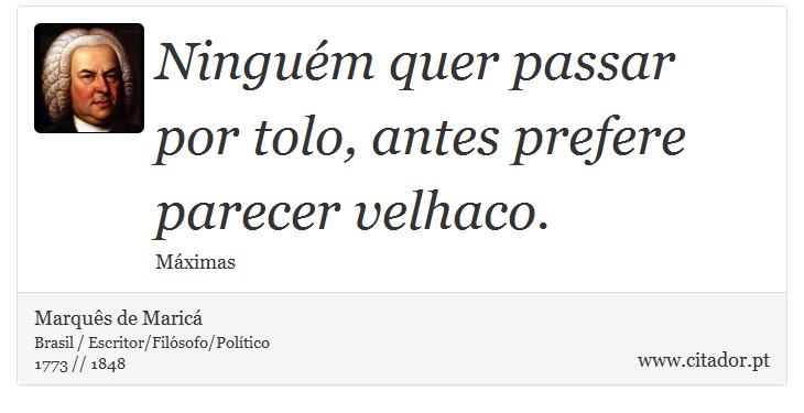 Ninguém quer passar por tolo, antes prefere parecer velhaco. - Marquês de Maricá - Frases