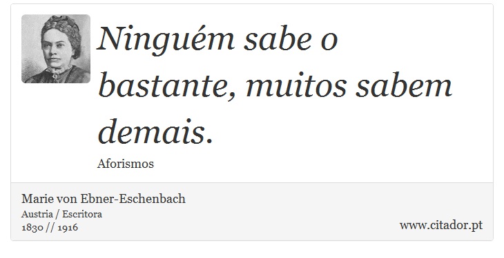 Ninguém sabe o bastante, muitos sabem demais. - Marie von Ebner-Eschenbach - Frases