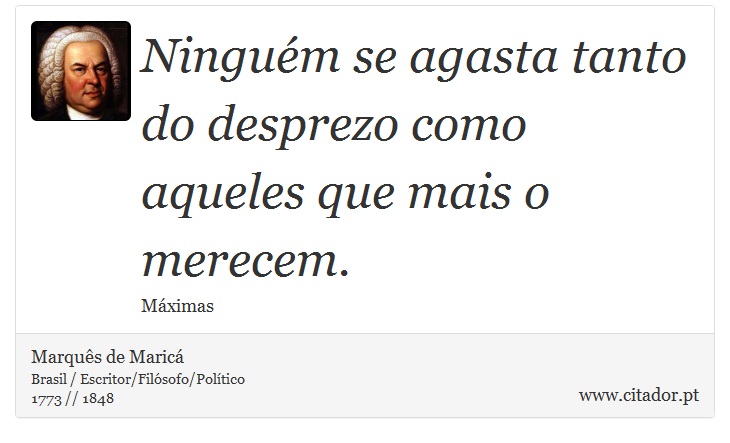 Ninguém se agasta tanto do desprezo como aqueles que mais o merecem. - Marquês de Maricá - Frases