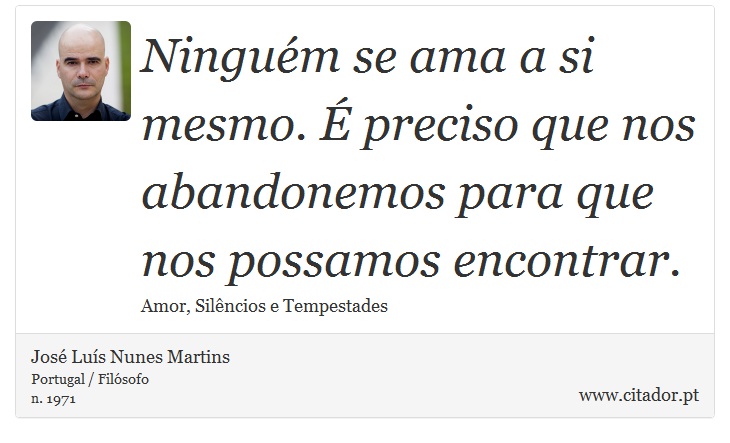 Ninguém se ama a si mesmo. É preciso que nos abandonemos para que nos possamos encontrar. - José Luís Nunes Martins - Frases