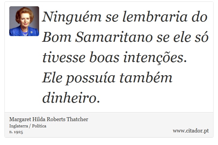 Ninguém se lembraria do Bom Samaritano se ele só tivesse boas intenções. Ele possuía também dinheiro. - Margaret Thatcher - Frases