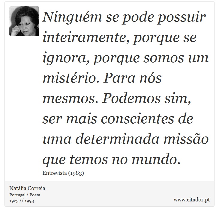 Ninguém se pode possuir inteiramente, porque se ignora, porque somos um mistério. Para nós mesmos. Podemos sim, ser mais conscientes de uma determinada missão que temos no mundo. - Natália Correia - Frases