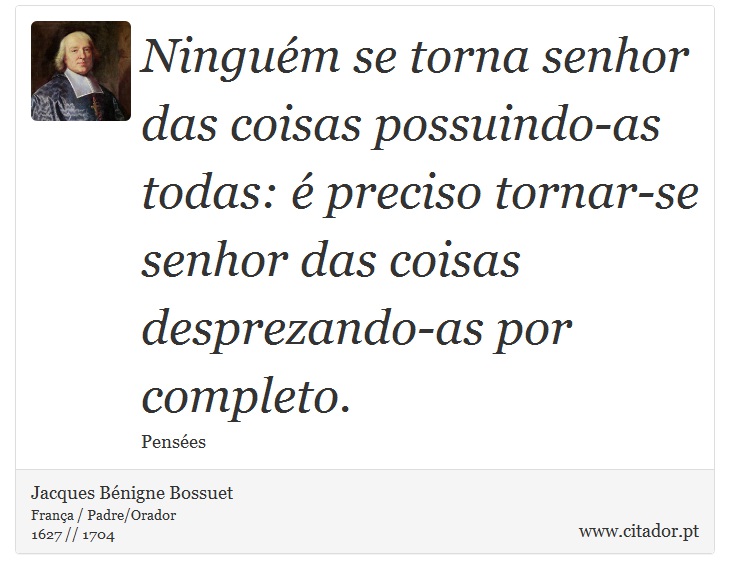 Ninguém se torna senhor das coisas possuindo-as todas: é preciso tornar-se senhor das coisas desprezando-as por completo. - Jacques Bénigne Bossuet - Frases