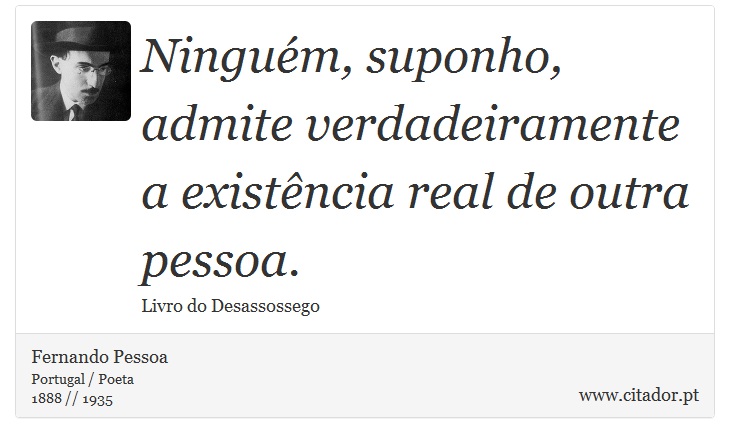 Ninguém, suponho, admite verdadeiramente a existência real de outra pessoa. - Fernando Pessoa - Frases