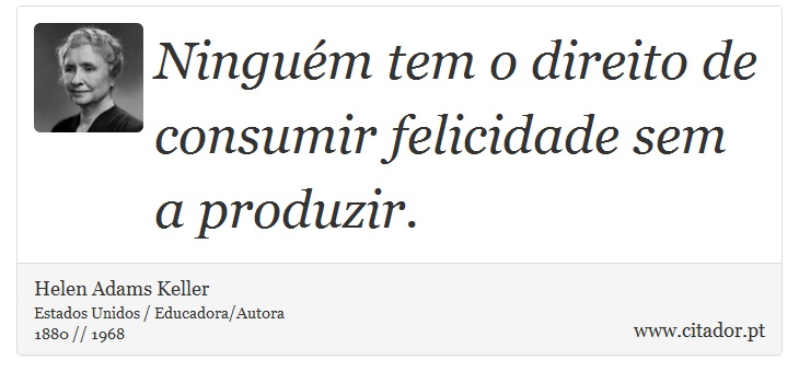 Ninguém tem o direito de consumir felicidade sem a produzir. - Helen Adams Keller - Frases