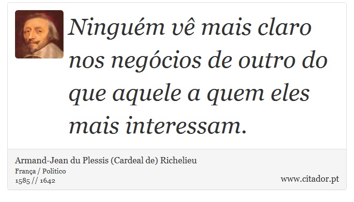 Ninguém vê mais claro nos negócios de outro do que aquele a quem eles mais interessam. - Armand-Jean du Plessis (Cardeal de) Richelieu - Frases