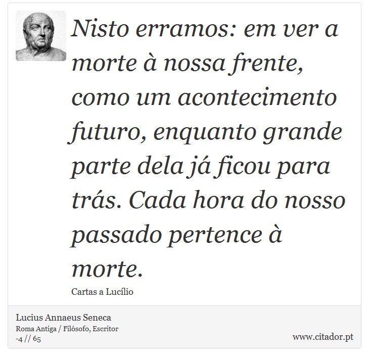 Nisto erramos: em ver a morte  nossa frente, como um acontecimento futuro, enquanto grande parte dela j ficou para trs. Cada hora do nosso passado pertence  morte. - Lucius Annaeus Seneca - Frases