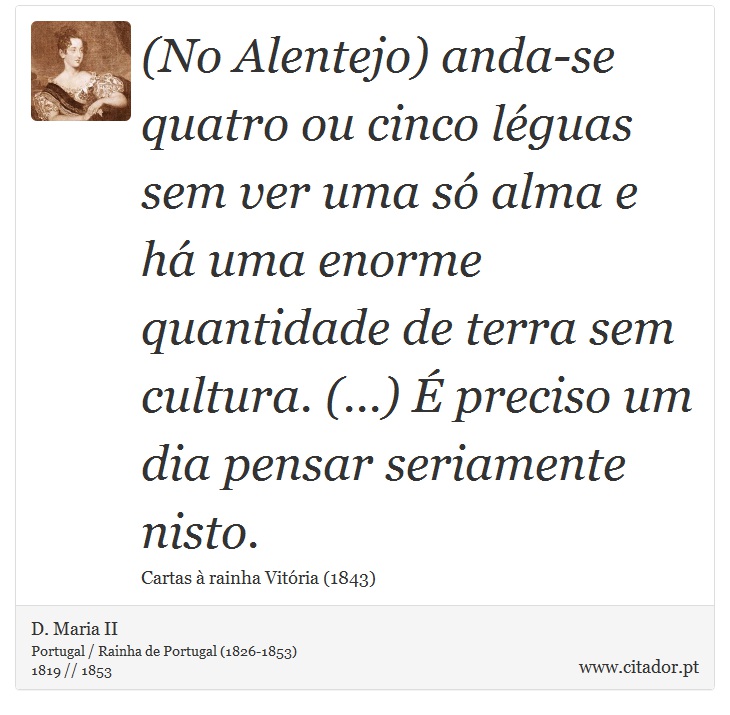 (No Alentejo) anda-se quatro ou cinco léguas sem ver uma só alma e há uma enorme quantidade de terra sem cultura. (...) É preciso um dia pensar seriamente nisto. - D. Maria II - Frases