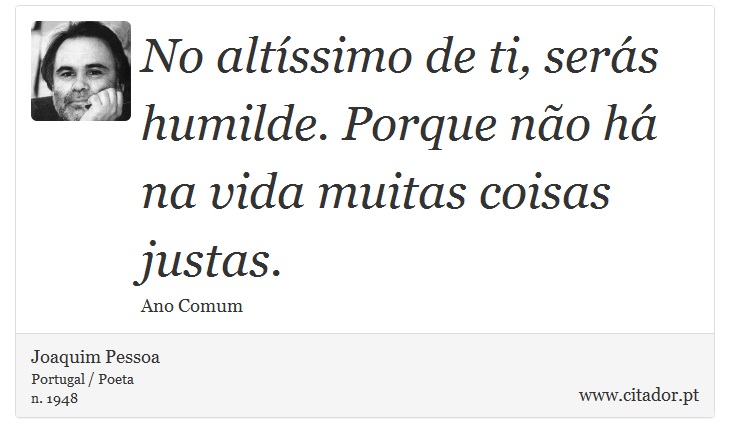No altíssimo de ti, serás humilde. Porque não há na vida muitas coisas justas. - Joaquim Pessoa - Frases