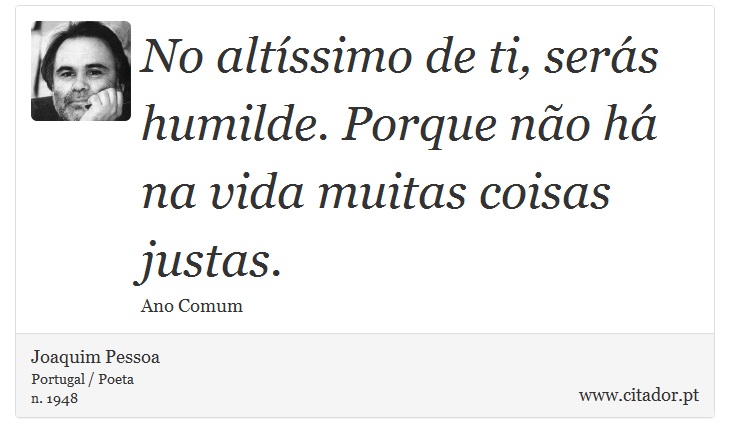 No altssimo de ti, sers humilde. Porque no h na vida muitas coisas justas. - Joaquim Pessoa - Frases