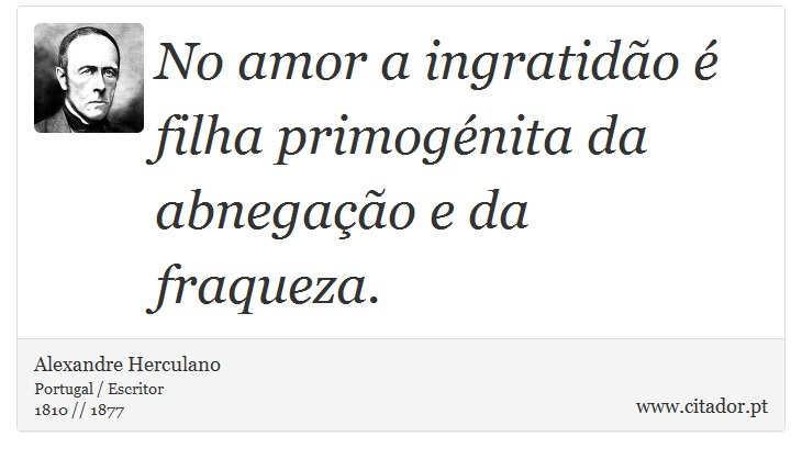 No amor a ingratidão é filha primogénita da abnegação e da fraqueza. - Alexandre Herculano - Frases