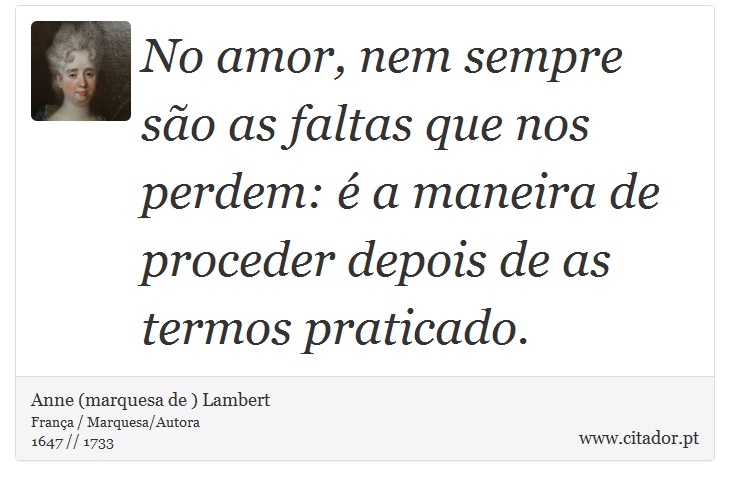 No amor, nem sempre são as faltas que nos perdem: é a maneira de proceder depois de as termos praticado. - Anne (marquesa de ) Lambert - Frases