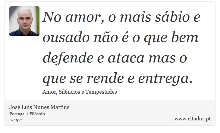No amor, o mais sábio e ousado não é o que bem defende e ataca mas o que se rende e entrega. - José Luís Nunes Martins - Frases